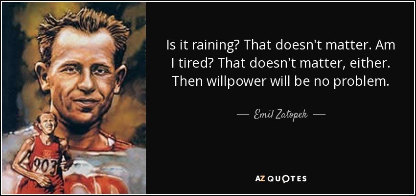 Is it raining? That doesn't matter. Am I tired? That doesn't matter, either. Then willpower will be no problem. - Emil Zatopek