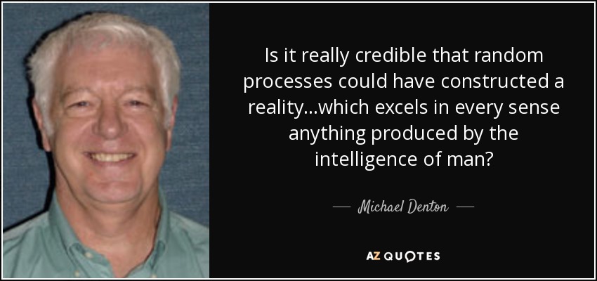 Is it really credible that random processes could have constructed a reality...which excels in every sense anything produced by the intelligence of man? - Michael Denton