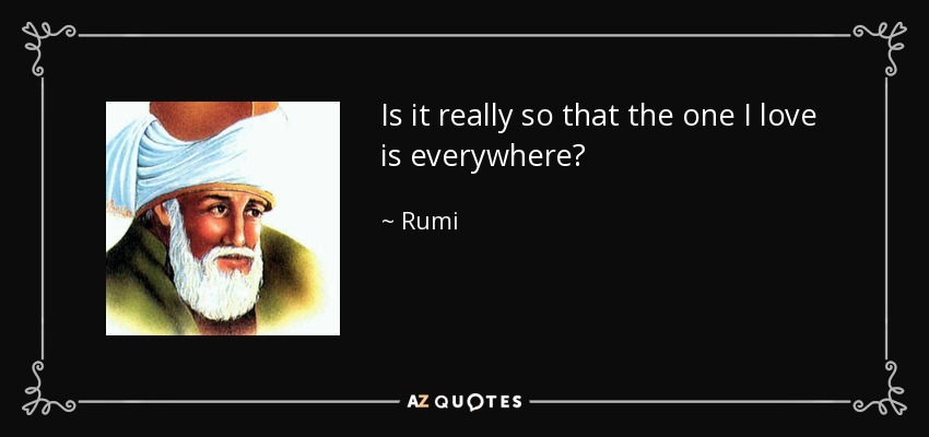 Is it really so that the one I love is everywhere? - Rumi
