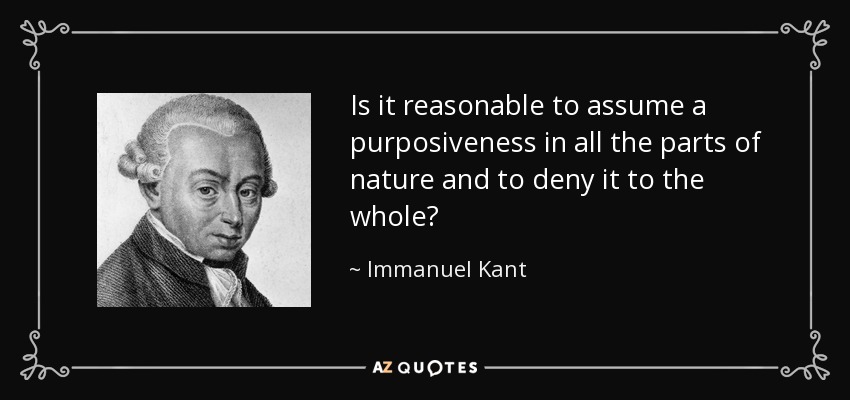 Is it reasonable to assume a purposiveness in all the parts of nature and to deny it to the whole? - Immanuel Kant