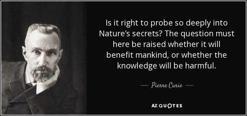 Is it right to probe so deeply into Nature's secrets? The question must here be raised whether it will benefit mankind, or whether the knowledge will be harmful. - Pierre Curie