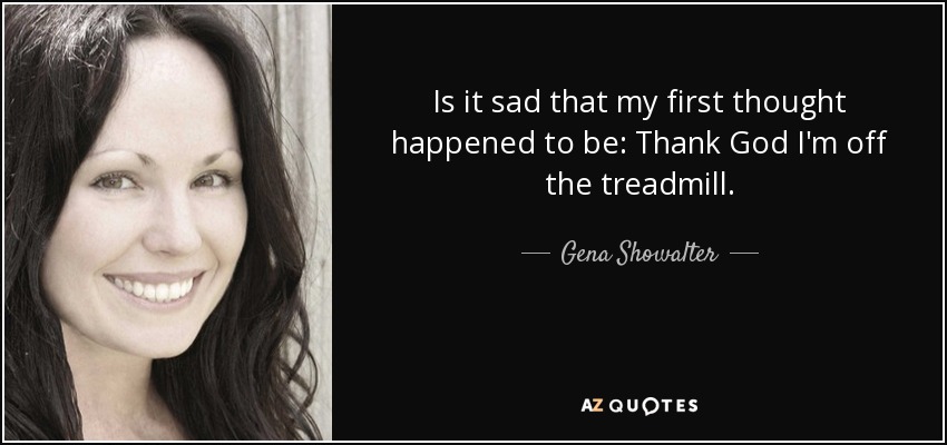 Is it sad that my first thought happened to be: Thank God I'm off the treadmill. - Gena Showalter