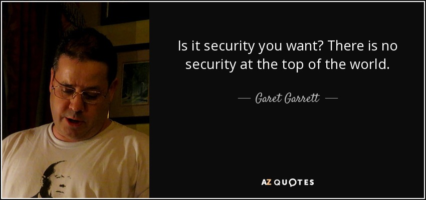Is it security you want? There is no security at the top of the world. - Garet Garrett