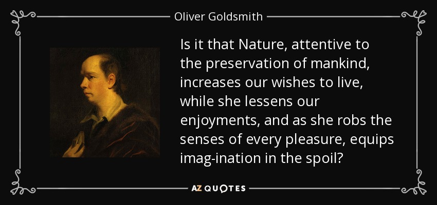 Is it that Nature, attentive to the preservation of mankind, increases our wishes to live, while she lessens our enjoyments, and as she robs the senses of every pleasure, equips imag-ination in the spoil? - Oliver Goldsmith
