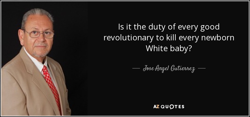 Is it the duty of every good revolutionary to kill every newborn White baby? - Jose Angel Gutierrez