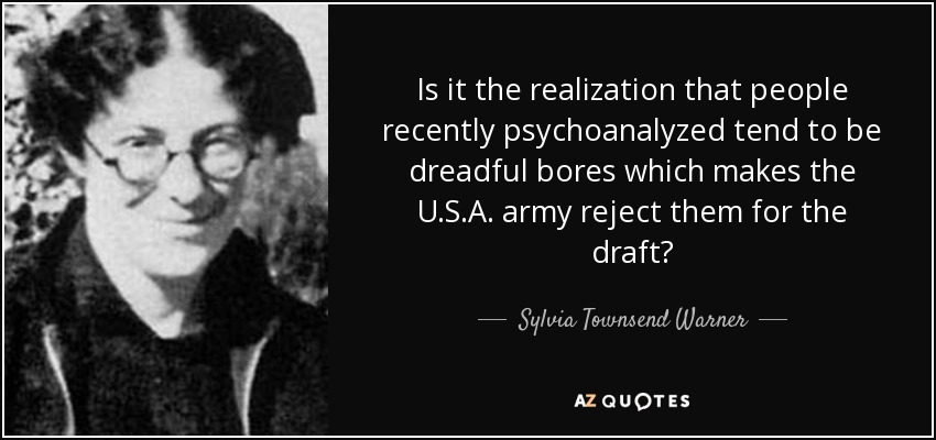Is it the realization that people recently psychoanalyzed tend to be dreadful bores which makes the U.S.A. army reject them for the draft? - Sylvia Townsend Warner