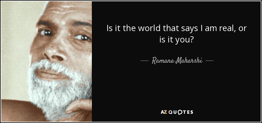 Is it the world that says I am real, or is it you? - Ramana Maharshi
