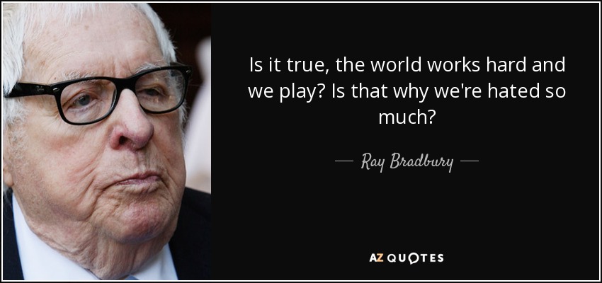 Is it true, the world works hard and we play? Is that why we're hated so much? - Ray Bradbury