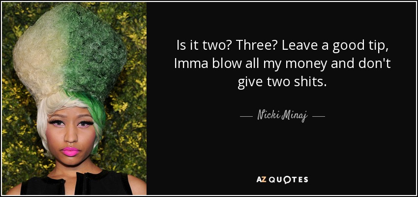 Is it two? Three? Leave a good tip, Imma blow all my money and don't give two shits. - Nicki Minaj
