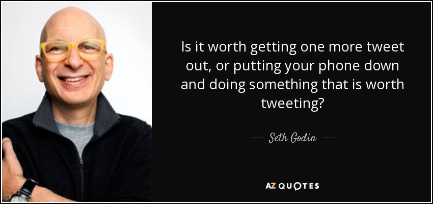 Is it worth getting one more tweet out, or putting your phone down and doing something that is worth tweeting? - Seth Godin