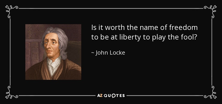 Is it worth the name of freedom to be at liberty to play the fool? - John Locke
