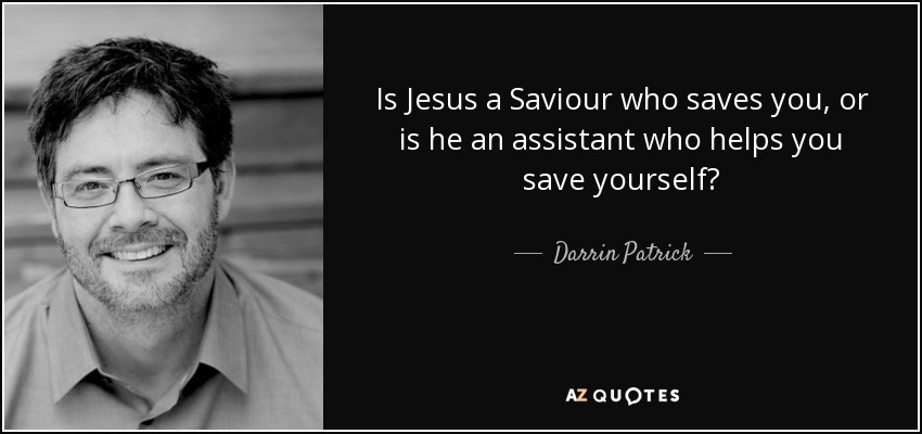 Is Jesus a Saviour who saves you, or is he an assistant who helps you save yourself? - Darrin Patrick