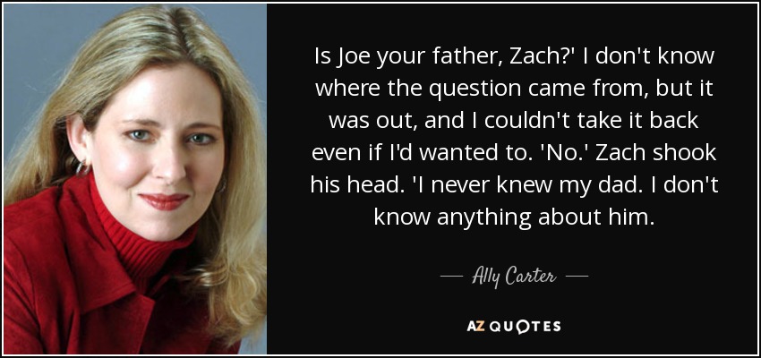 Is Joe your father, Zach?' I don't know where the question came from, but it was out, and I couldn't take it back even if I'd wanted to. 'No.' Zach shook his head. 'I never knew my dad. I don't know anything about him. - Ally Carter