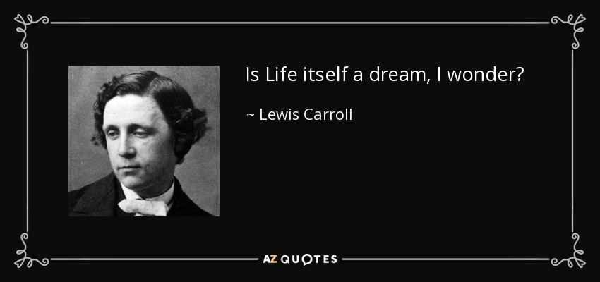 Is Life itself a dream, I wonder? - Lewis Carroll