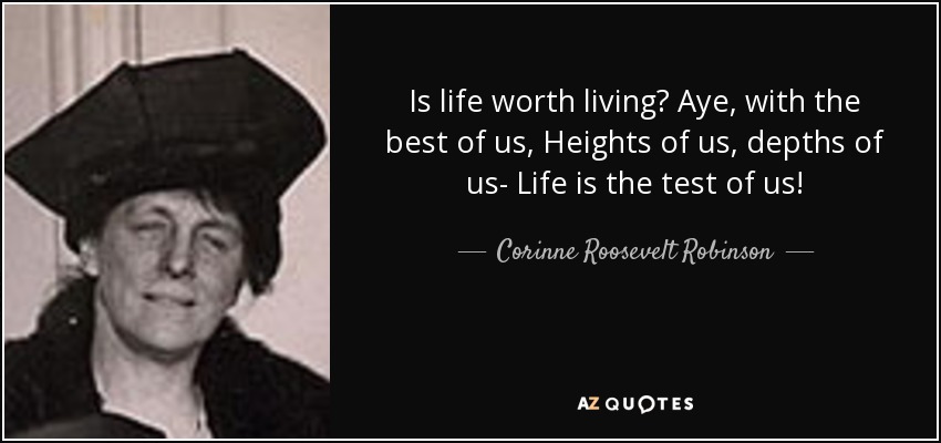 Is life worth living? Aye, with the best of us, Heights of us, depths of us- Life is the test of us! - Corinne Roosevelt Robinson