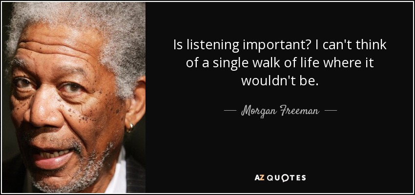 Is listening important? I can't think of a single walk of life where it wouldn't be. - Morgan Freeman
