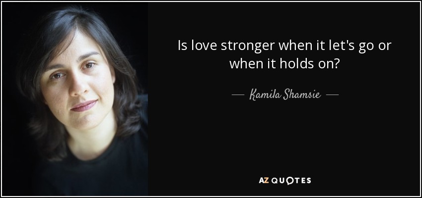 Is love stronger when it let's go or when it holds on? - Kamila Shamsie