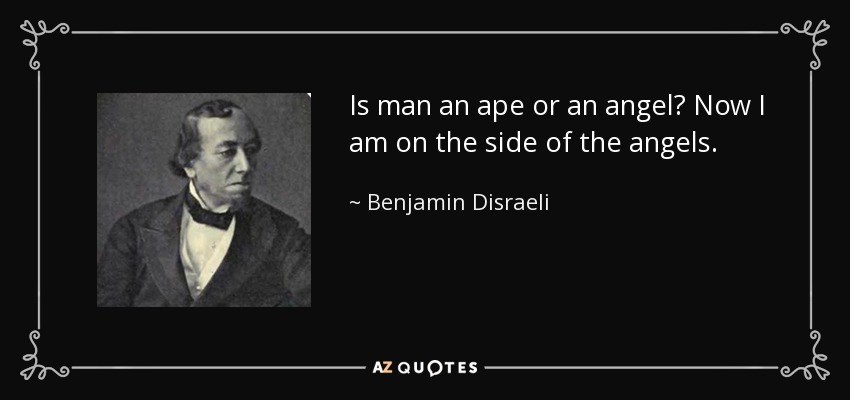 Is man an ape or an angel? Now I am on the side of the angels. - Benjamin Disraeli