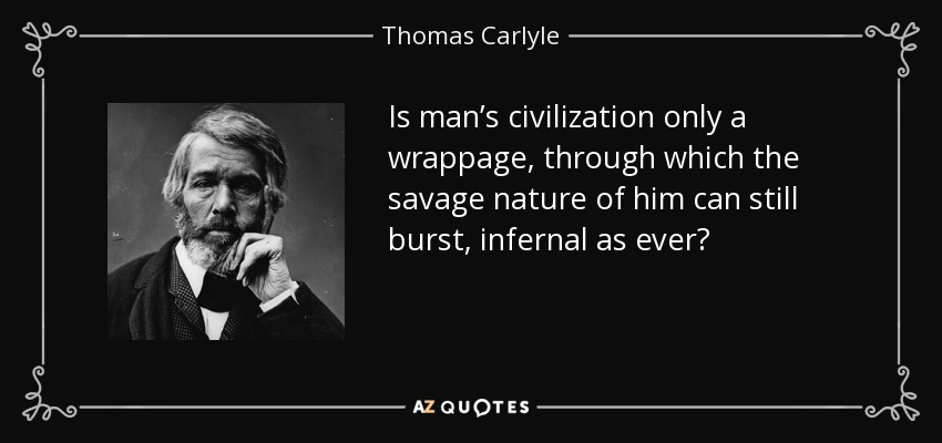 Is man’s civilization only a wrappage, through which the savage nature of him can still burst, infernal as ever? - Thomas Carlyle