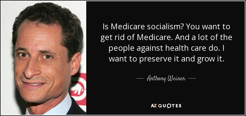Is Medicare socialism? You want to get rid of Medicare. And a lot of the people against health care do. I want to preserve it and grow it. - Anthony Weiner