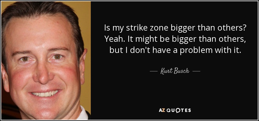 Is my strike zone bigger than others? Yeah. It might be bigger than others, but I don't have a problem with it. - Kurt Busch