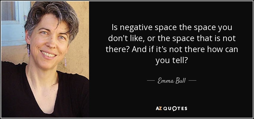 Is negative space the space you don't like, or the space that is not there? And if it's not there how can you tell? - Emma Bull