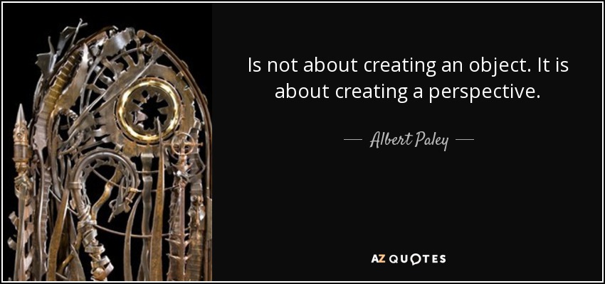 Is not about creating an object. It is about creating a perspective. - Albert Paley