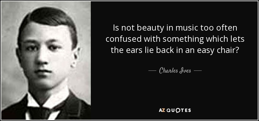 Is not beauty in music too often confused with something which lets the ears lie back in an easy chair? - Charles Ives