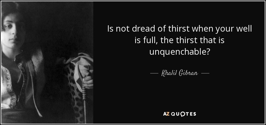 Is not dread of thirst when your well is full, the thirst that is unquenchable? - Khalil Gibran