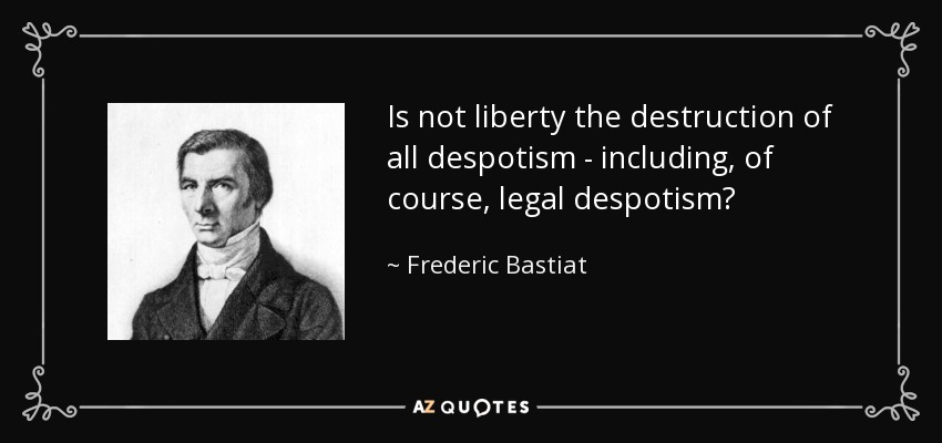 Is not liberty the destruction of all despotism - including, of course, legal despotism? - Frederic Bastiat