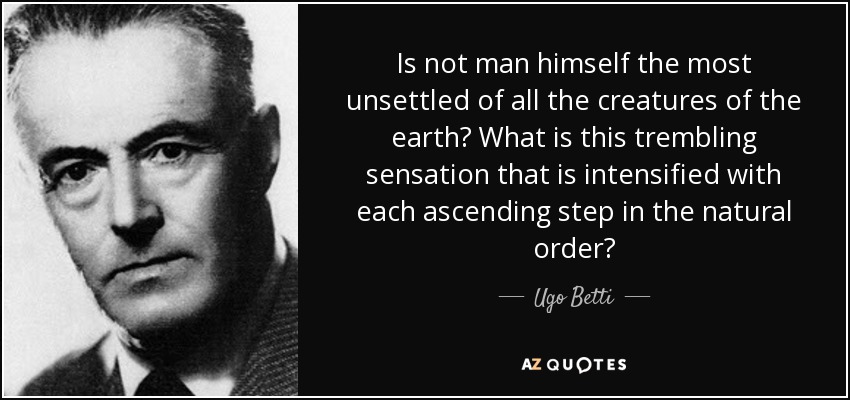 Is not man himself the most unsettled of all the creatures of the earth? What is this trembling sensation that is intensified with each ascending step in the natural order? - Ugo Betti