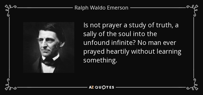 Is not prayer a study of truth, a sally of the soul into the unfound infinite? No man ever prayed heartily without learning something. - Ralph Waldo Emerson