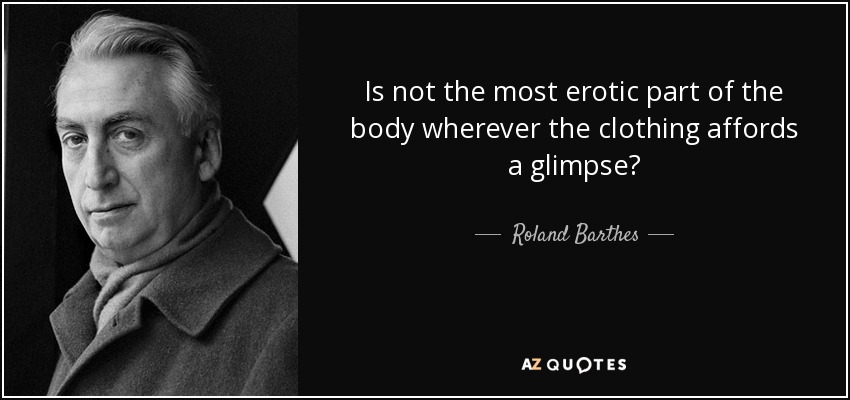 Is not the most erotic part of the body wherever the clothing affords a glimpse? - Roland Barthes