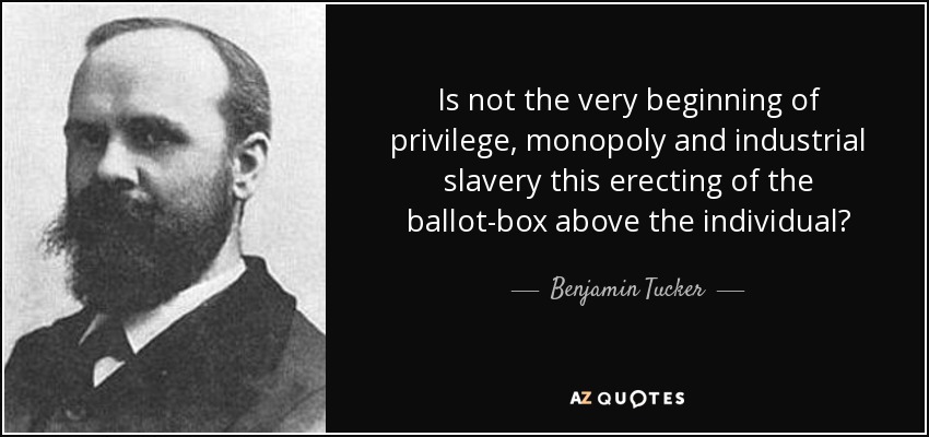 Is not the very beginning of privilege, monopoly and industrial slavery this erecting of the ballot-box above the individual? - Benjamin Tucker