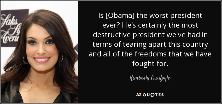 Is [Obama] the worst president ever? He's certainly the most destructive president we've had in terms of tearing apart this country and all of the freedoms that we have fought for. - Kimberly Guilfoyle