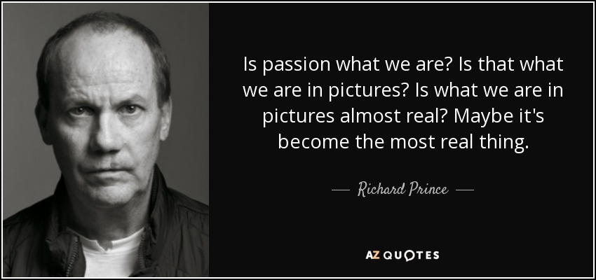 Is passion what we are? Is that what we are in pictures? Is what we are in pictures almost real? Maybe it's become the most real thing. - Richard Prince