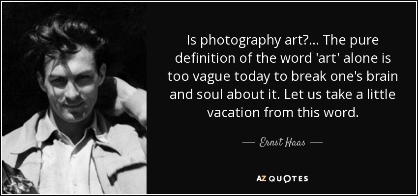 Is photography art?... The pure definition of the word 'art' alone is too vague today to break one's brain and soul about it. Let us take a little vacation from this word. - Ernst Haas