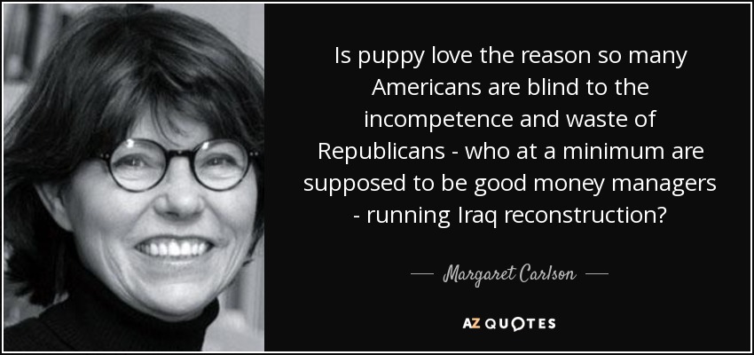 Is puppy love the reason so many Americans are blind to the incompetence and waste of Republicans - who at a minimum are supposed to be good money managers - running Iraq reconstruction? - Margaret Carlson