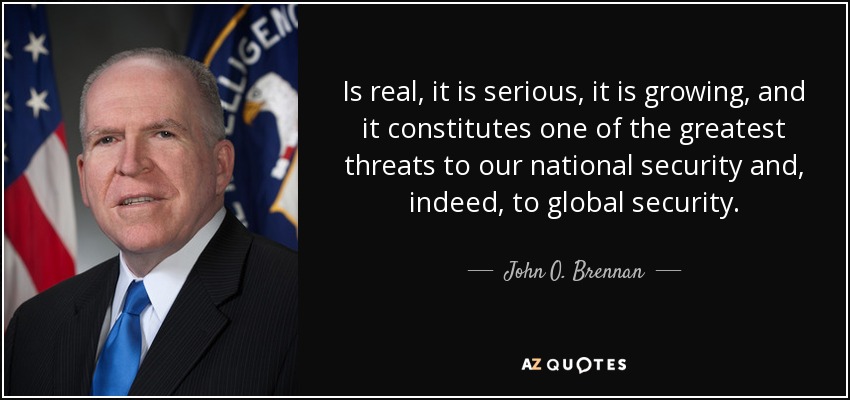 Is real, it is serious, it is growing, and it constitutes one of the greatest threats to our national security and, indeed, to global security. - John O. Brennan