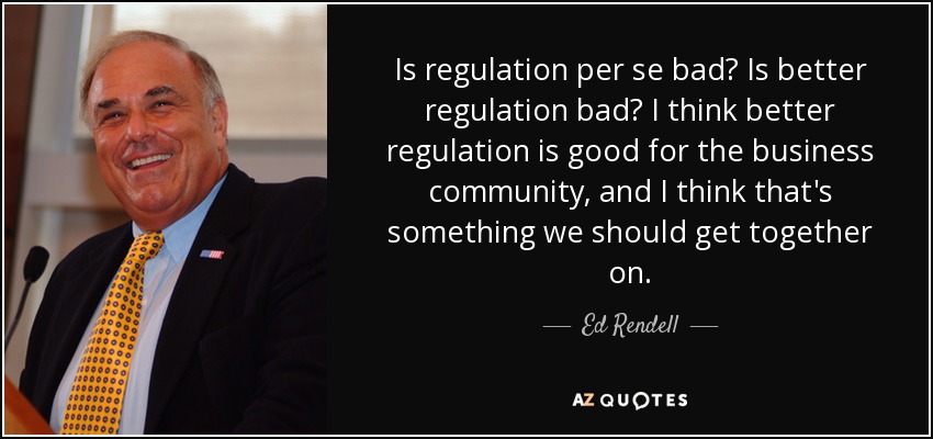 Is regulation per se bad? Is better regulation bad? I think better regulation is good for the business community, and I think that's something we should get together on. - Ed Rendell