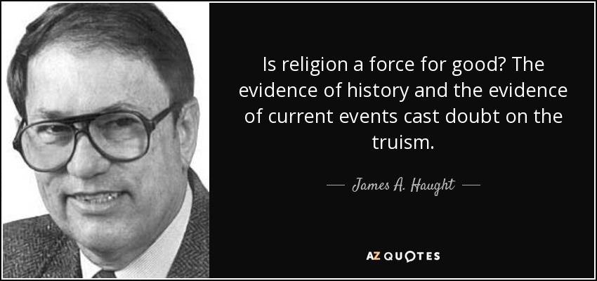 Is religion a force for good? The evidence of history and the evidence of current events cast doubt on the truism. - James A. Haught