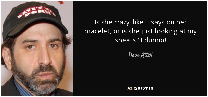 Is she crazy, like it says on her bracelet, or is she just looking at my sheets? I dunno! - Dave Attell