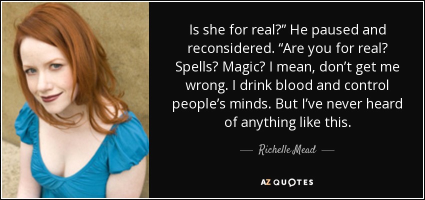 Is she for real?” He paused and reconsidered. “Are you for real? Spells? Magic? I mean, don’t get me wrong. I drink blood and control people’s minds. But I’ve never heard of anything like this. - Richelle Mead