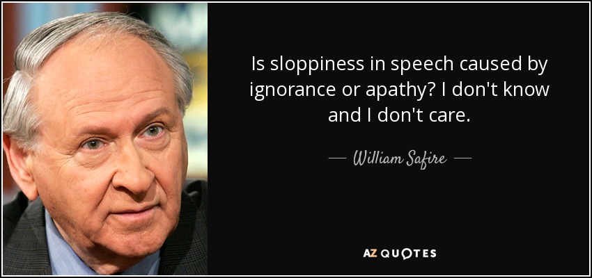 Is sloppiness in speech caused by ignorance or apathy? I don't know and I don't care. - William Safire