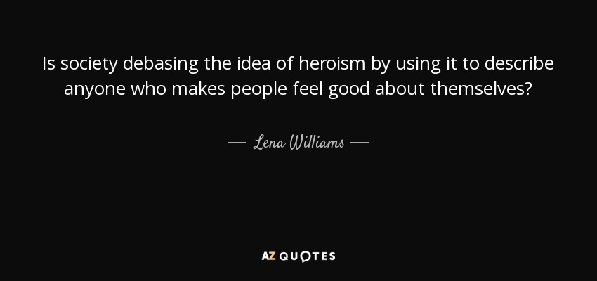 Is society debasing the idea of heroism by using it to describe anyone who makes people feel good about themselves? - Lena Williams