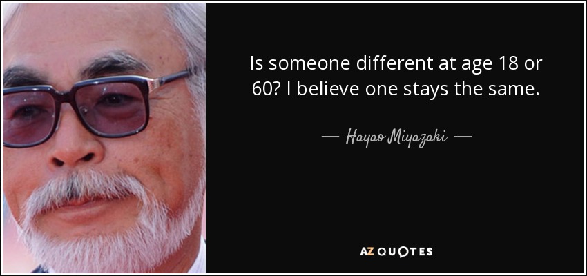 Is someone different at age 18 or 60? I believe one stays the same. - Hayao Miyazaki