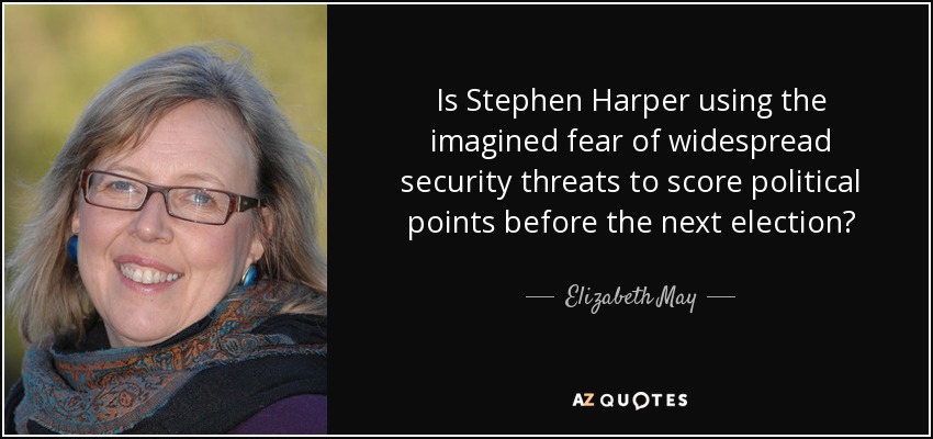 Is Stephen Harper using the imagined fear of widespread security threats to score political points before the next election? - Elizabeth May