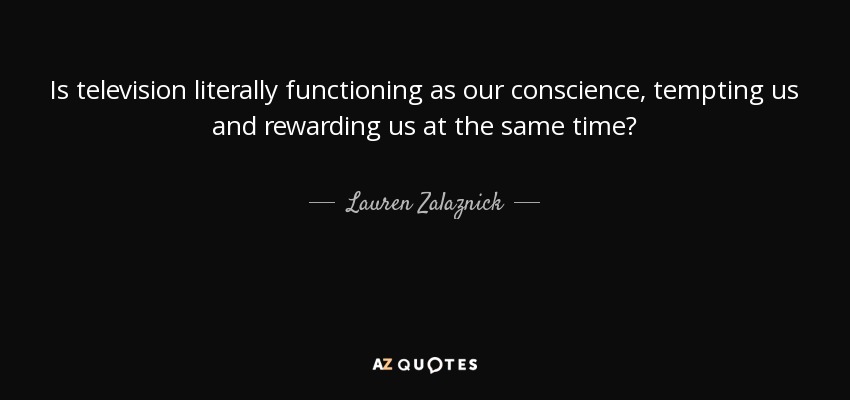 Is television literally functioning as our conscience, tempting us and rewarding us at the same time? - Lauren Zalaznick