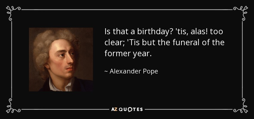 Is that a birthday? 'tis, alas! too clear; 'Tis but the funeral of the former year. - Alexander Pope