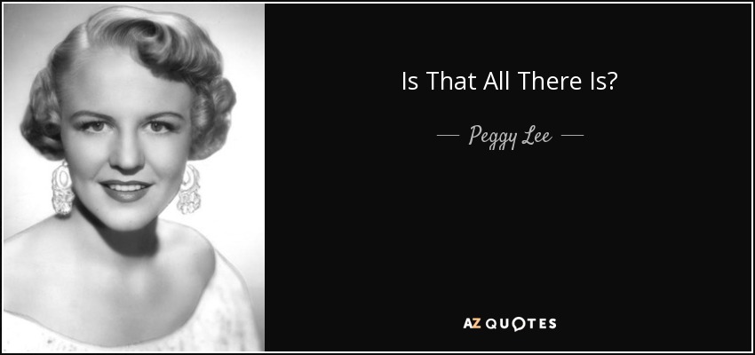 Peggy Lee quote: Is That All There Is?